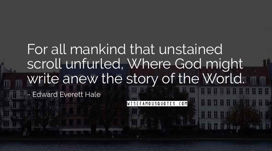 Edward Everett Hale Quotes: For all mankind that unstained scroll unfurled, Where God might write anew the story of the World.