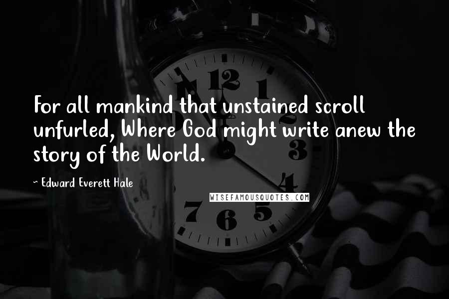 Edward Everett Hale Quotes: For all mankind that unstained scroll unfurled, Where God might write anew the story of the World.