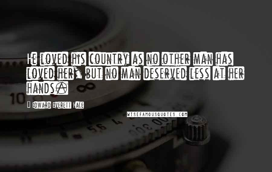 Edward Everett Hale Quotes: He loved his country as no other man has loved her, but no man deserved less at her hands.