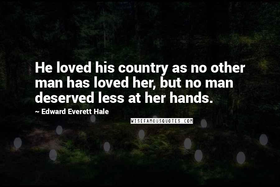 Edward Everett Hale Quotes: He loved his country as no other man has loved her, but no man deserved less at her hands.