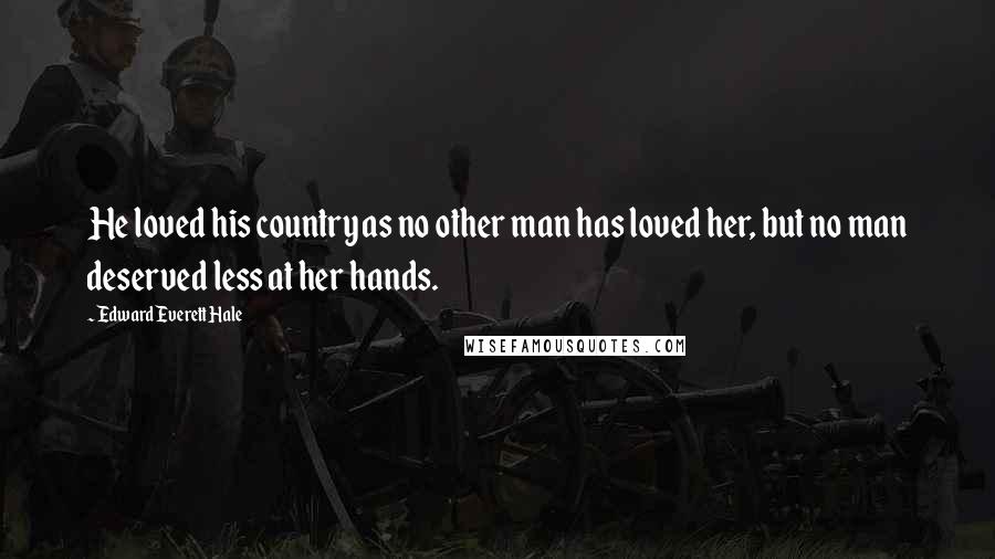 Edward Everett Hale Quotes: He loved his country as no other man has loved her, but no man deserved less at her hands.