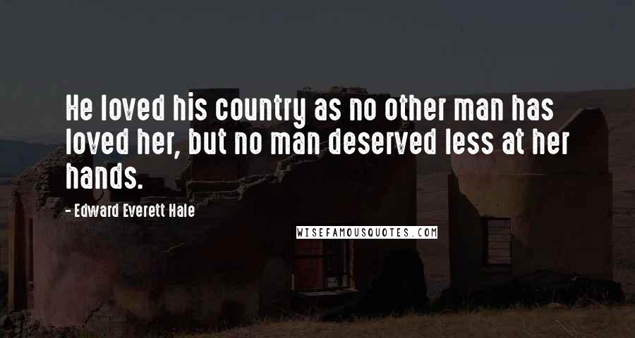 Edward Everett Hale Quotes: He loved his country as no other man has loved her, but no man deserved less at her hands.