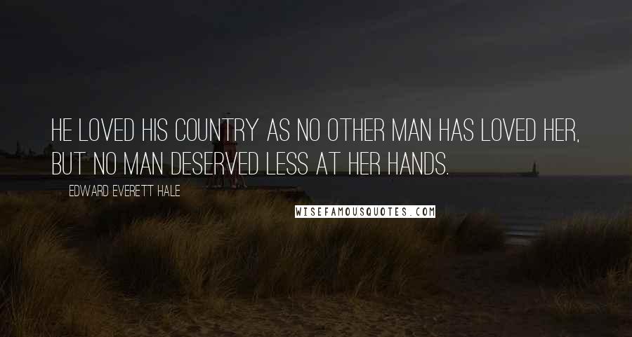 Edward Everett Hale Quotes: He loved his country as no other man has loved her, but no man deserved less at her hands.