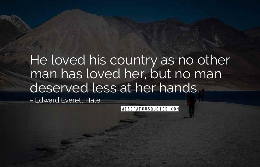 Edward Everett Hale Quotes: He loved his country as no other man has loved her, but no man deserved less at her hands.