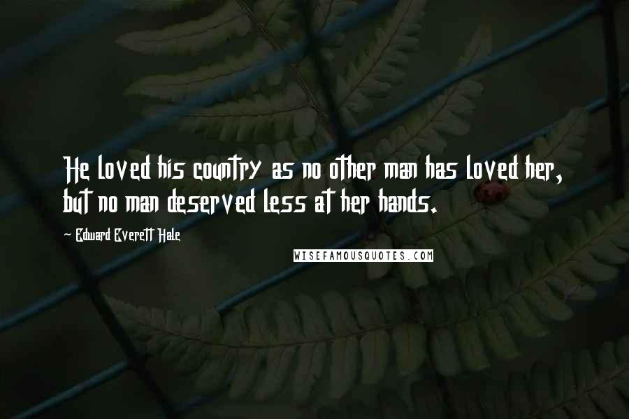 Edward Everett Hale Quotes: He loved his country as no other man has loved her, but no man deserved less at her hands.