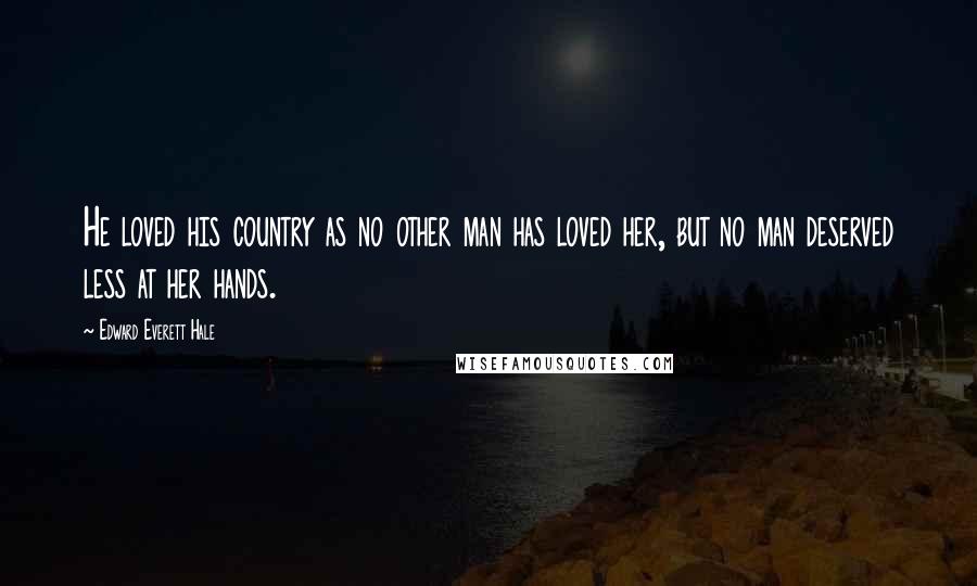 Edward Everett Hale Quotes: He loved his country as no other man has loved her, but no man deserved less at her hands.