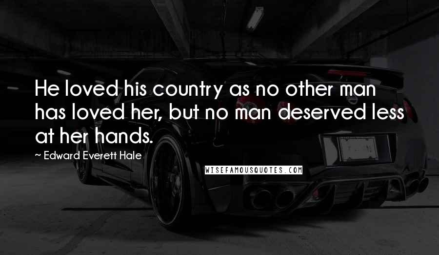 Edward Everett Hale Quotes: He loved his country as no other man has loved her, but no man deserved less at her hands.