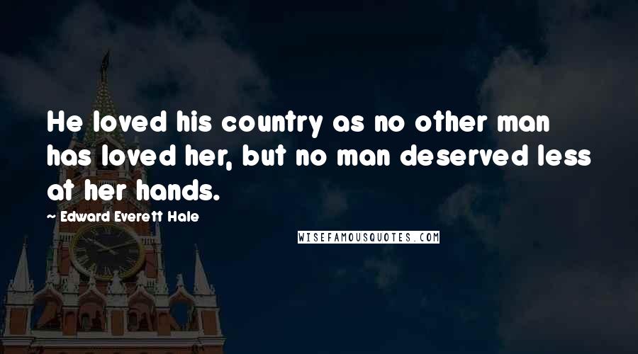 Edward Everett Hale Quotes: He loved his country as no other man has loved her, but no man deserved less at her hands.