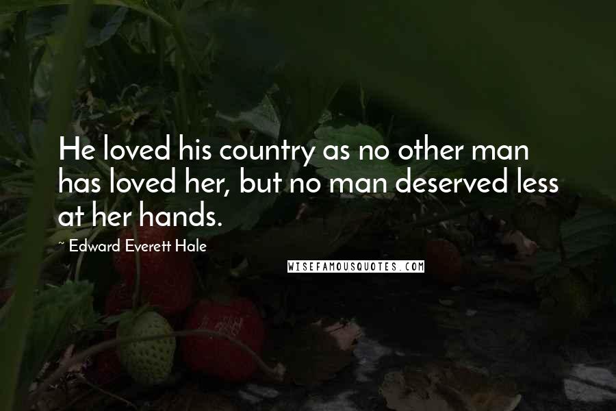 Edward Everett Hale Quotes: He loved his country as no other man has loved her, but no man deserved less at her hands.