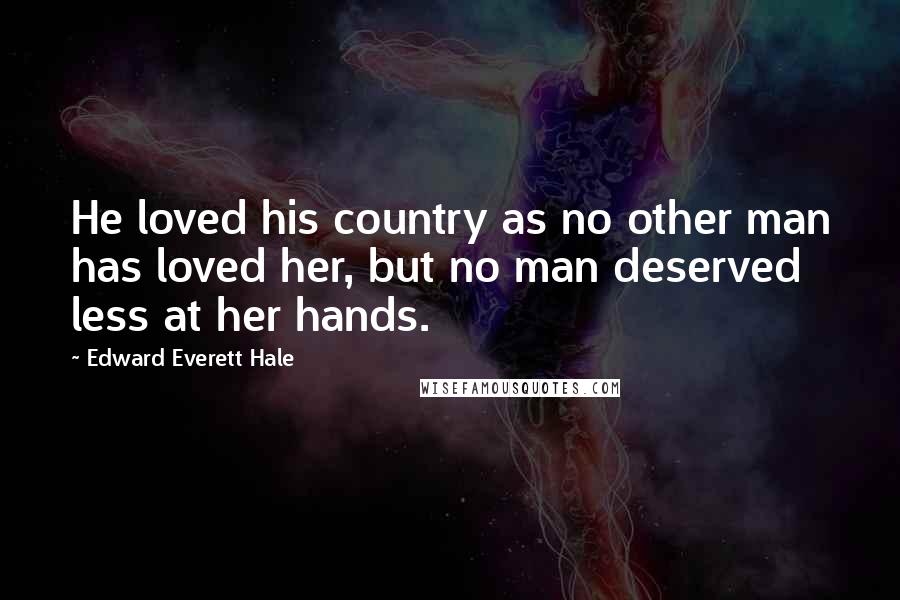 Edward Everett Hale Quotes: He loved his country as no other man has loved her, but no man deserved less at her hands.