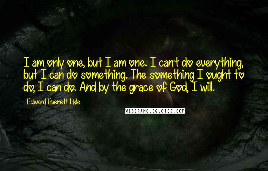Edward Everett Hale Quotes: I am only one, but I am one. I can't do everything, but I can do something. The something I ought to do, I can do. And by the grace of God, I will.