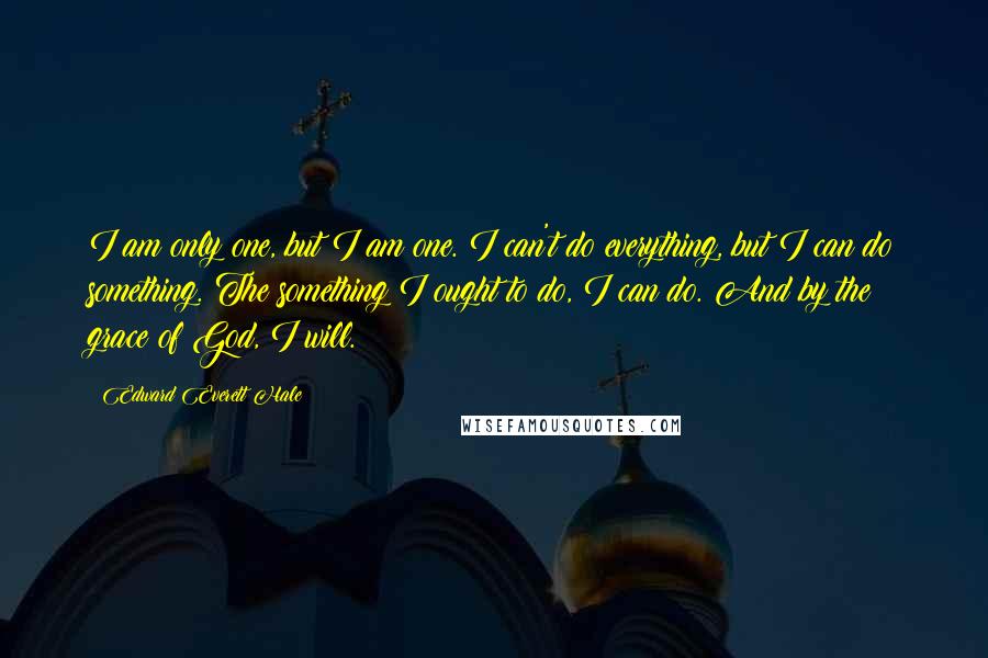 Edward Everett Hale Quotes: I am only one, but I am one. I can't do everything, but I can do something. The something I ought to do, I can do. And by the grace of God, I will.