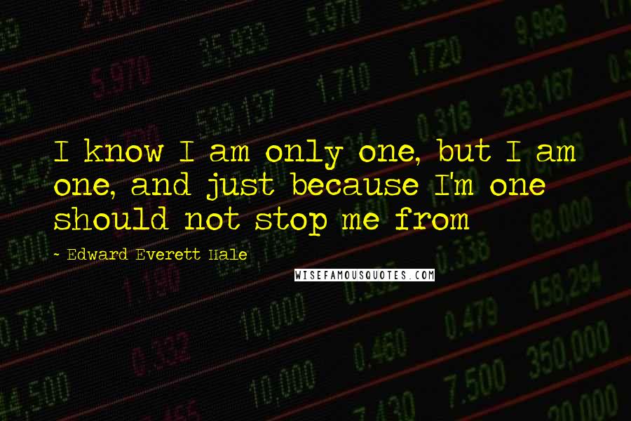 Edward Everett Hale Quotes: I know I am only one, but I am one, and just because I'm one should not stop me from