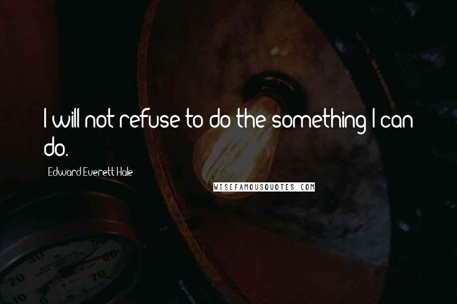 Edward Everett Hale Quotes: I will not refuse to do the something I can do.