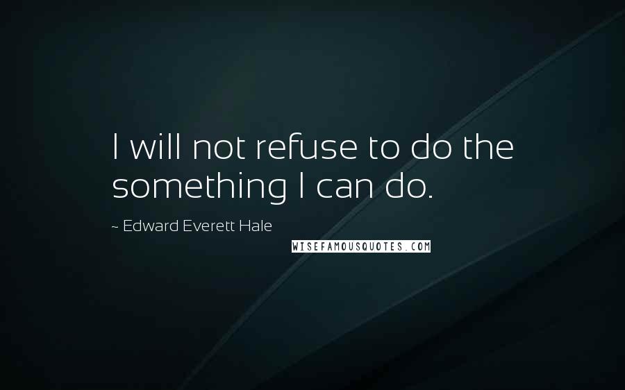 Edward Everett Hale Quotes: I will not refuse to do the something I can do.