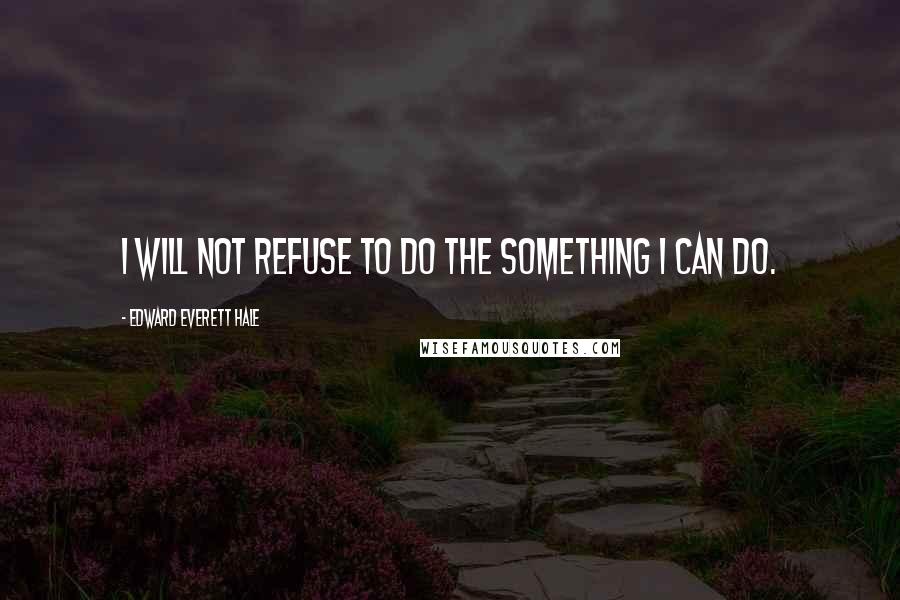 Edward Everett Hale Quotes: I will not refuse to do the something I can do.