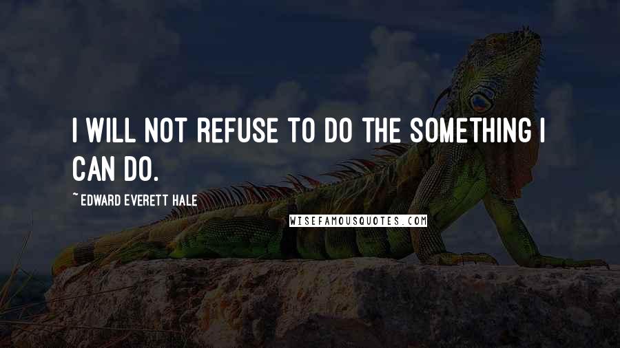 Edward Everett Hale Quotes: I will not refuse to do the something I can do.