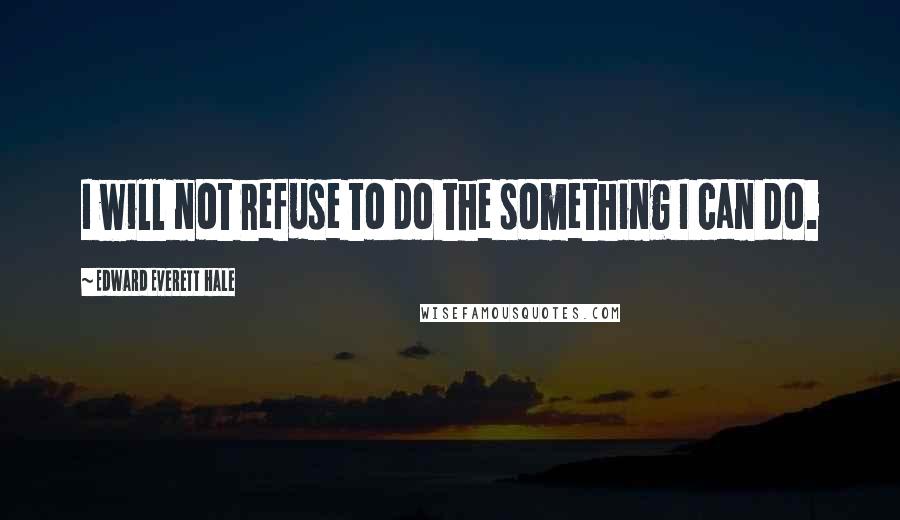 Edward Everett Hale Quotes: I will not refuse to do the something I can do.