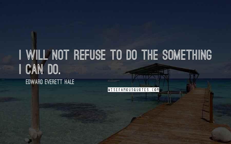 Edward Everett Hale Quotes: I will not refuse to do the something I can do.