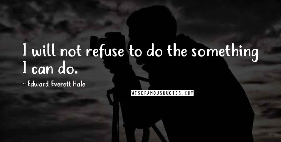 Edward Everett Hale Quotes: I will not refuse to do the something I can do.