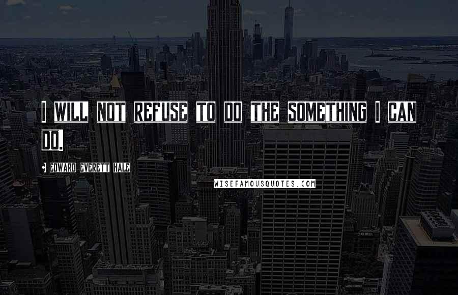 Edward Everett Hale Quotes: I will not refuse to do the something I can do.