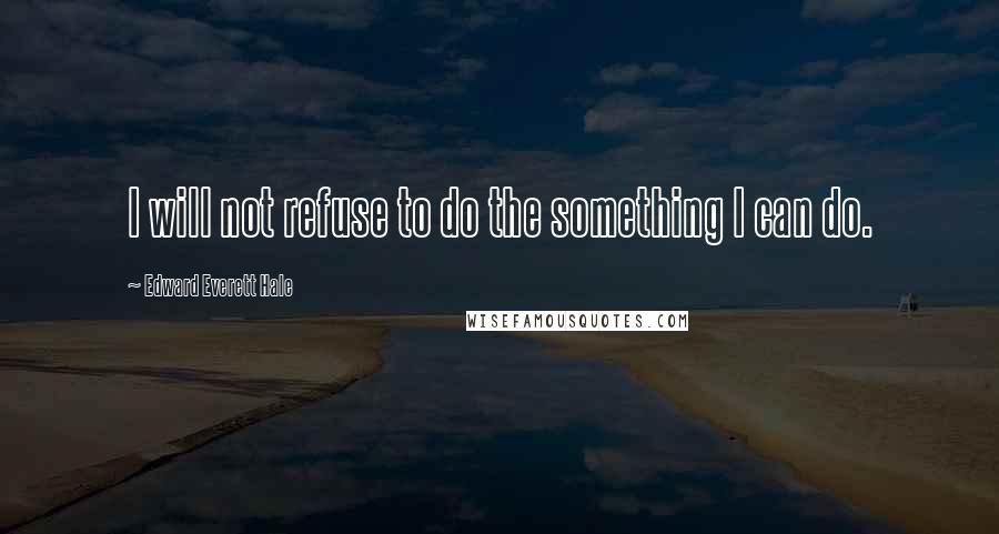 Edward Everett Hale Quotes: I will not refuse to do the something I can do.