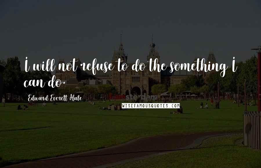 Edward Everett Hale Quotes: I will not refuse to do the something I can do.