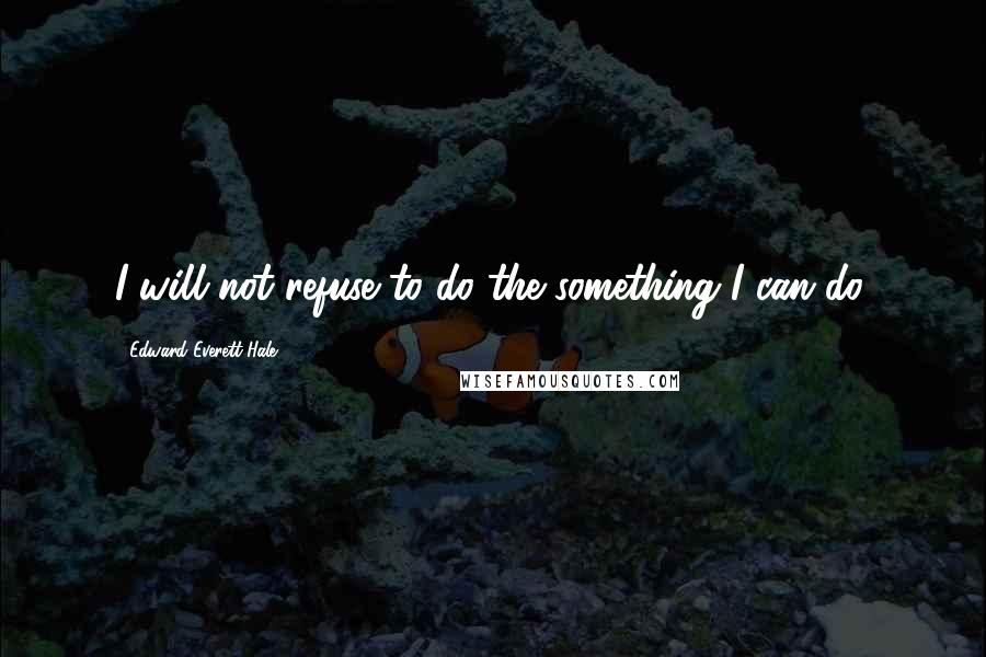 Edward Everett Hale Quotes: I will not refuse to do the something I can do.