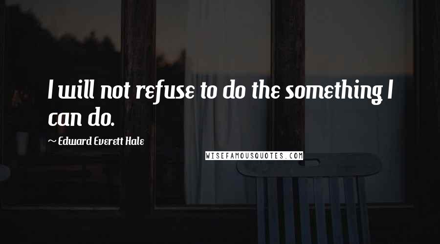 Edward Everett Hale Quotes: I will not refuse to do the something I can do.