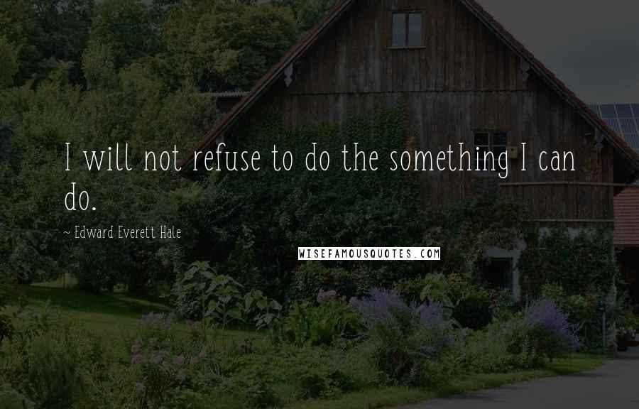 Edward Everett Hale Quotes: I will not refuse to do the something I can do.