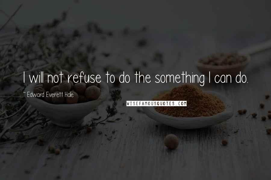 Edward Everett Hale Quotes: I will not refuse to do the something I can do.