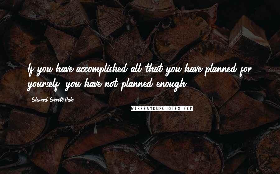 Edward Everett Hale Quotes: If you have accomplished all that you have planned for yourself, you have not planned enough.