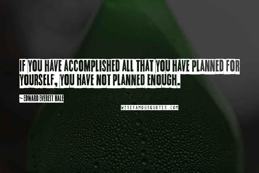 Edward Everett Hale Quotes: If you have accomplished all that you have planned for yourself, you have not planned enough.