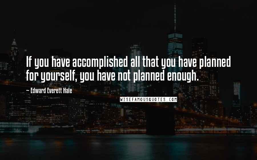 Edward Everett Hale Quotes: If you have accomplished all that you have planned for yourself, you have not planned enough.