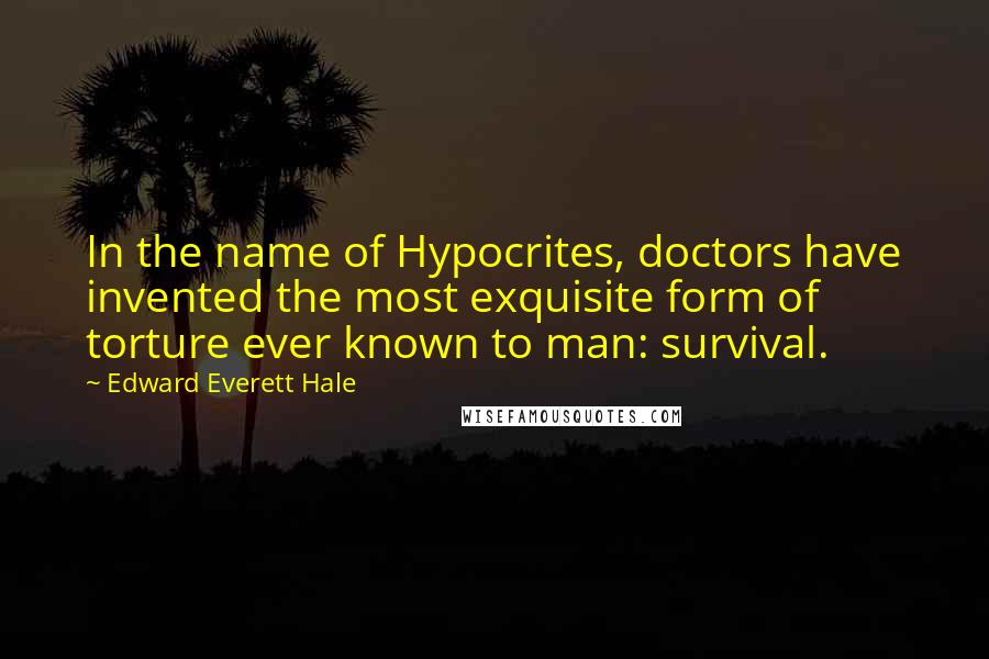 Edward Everett Hale Quotes: In the name of Hypocrites, doctors have invented the most exquisite form of torture ever known to man: survival.