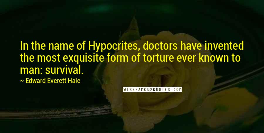 Edward Everett Hale Quotes: In the name of Hypocrites, doctors have invented the most exquisite form of torture ever known to man: survival.