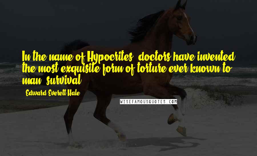 Edward Everett Hale Quotes: In the name of Hypocrites, doctors have invented the most exquisite form of torture ever known to man: survival.