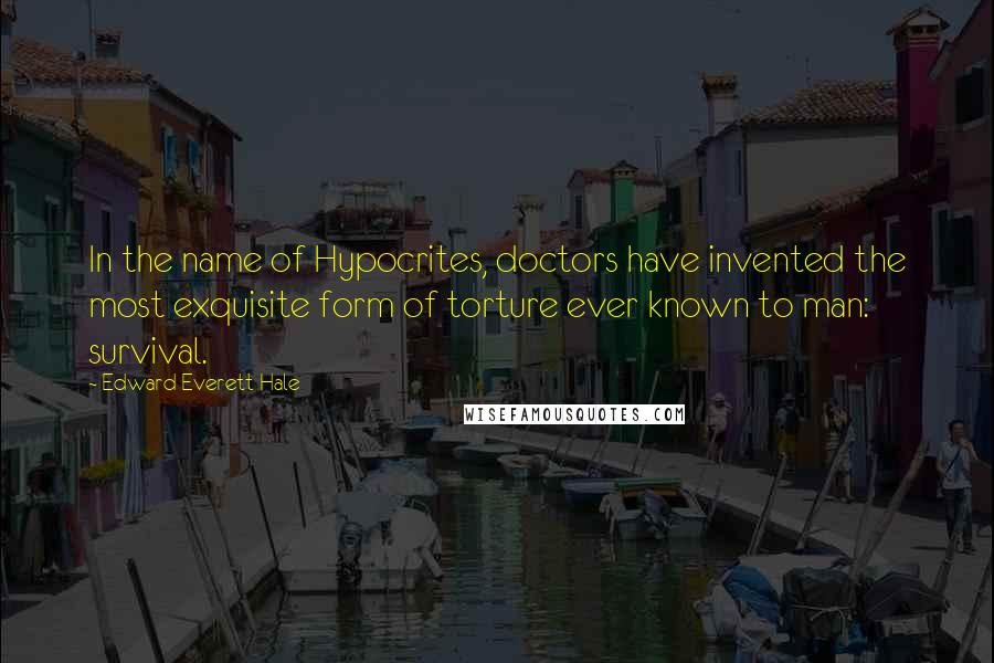 Edward Everett Hale Quotes: In the name of Hypocrites, doctors have invented the most exquisite form of torture ever known to man: survival.