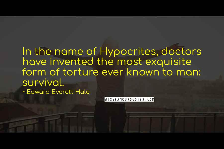 Edward Everett Hale Quotes: In the name of Hypocrites, doctors have invented the most exquisite form of torture ever known to man: survival.