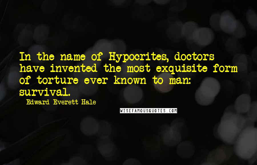 Edward Everett Hale Quotes: In the name of Hypocrites, doctors have invented the most exquisite form of torture ever known to man: survival.