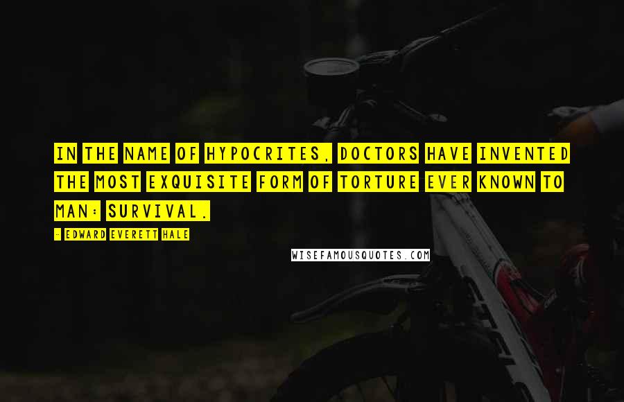 Edward Everett Hale Quotes: In the name of Hypocrites, doctors have invented the most exquisite form of torture ever known to man: survival.