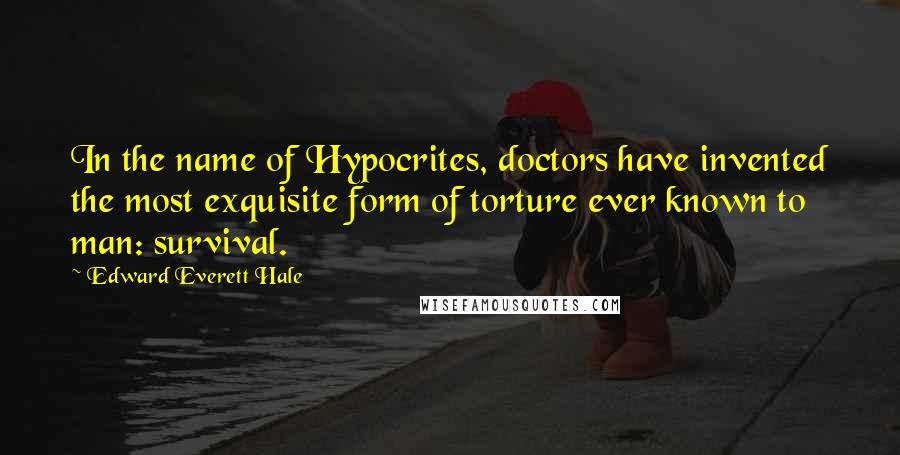 Edward Everett Hale Quotes: In the name of Hypocrites, doctors have invented the most exquisite form of torture ever known to man: survival.