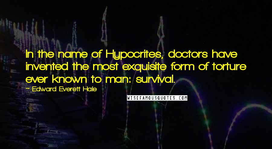 Edward Everett Hale Quotes: In the name of Hypocrites, doctors have invented the most exquisite form of torture ever known to man: survival.