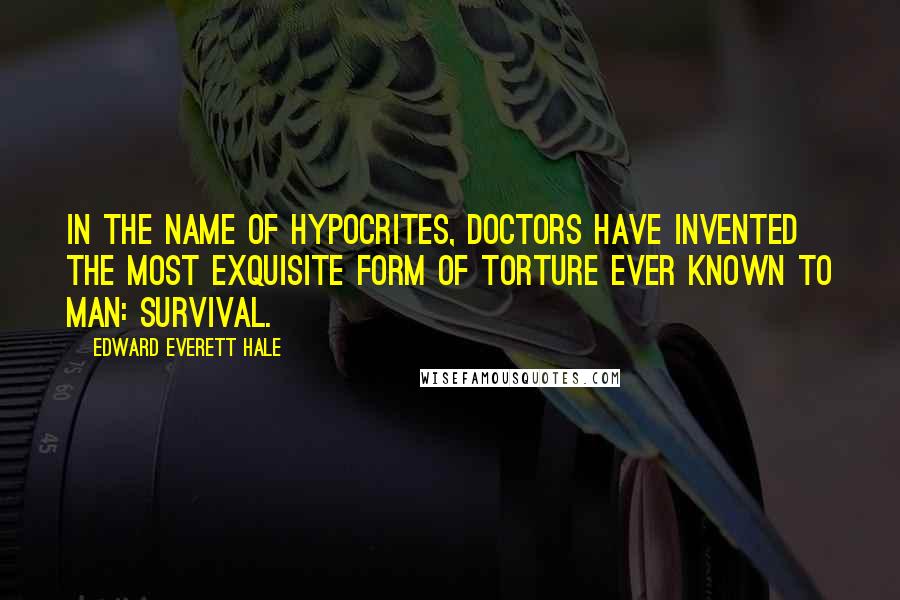 Edward Everett Hale Quotes: In the name of Hypocrites, doctors have invented the most exquisite form of torture ever known to man: survival.