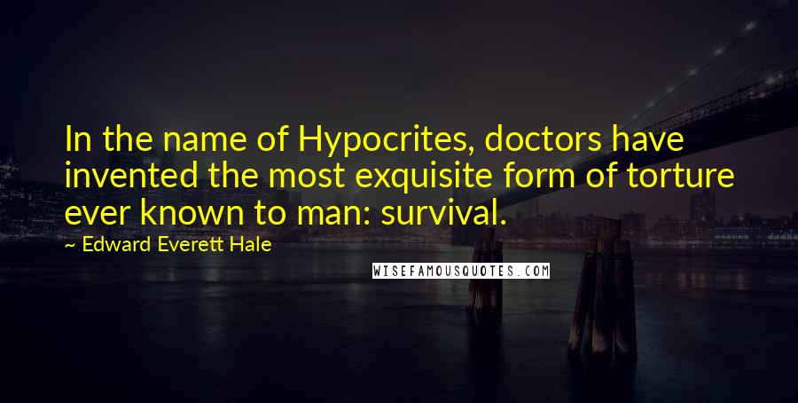 Edward Everett Hale Quotes: In the name of Hypocrites, doctors have invented the most exquisite form of torture ever known to man: survival.