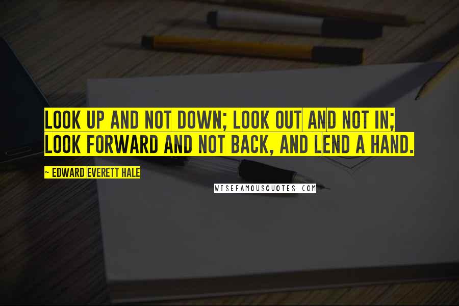 Edward Everett Hale Quotes: Look up and not down; look out and not in; look forward and not back, and lend a hand.