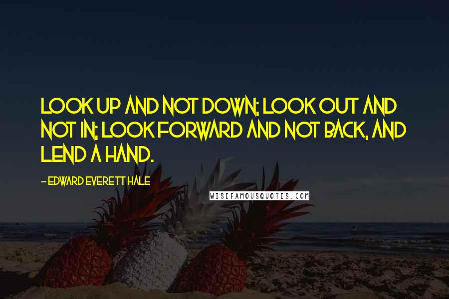 Edward Everett Hale Quotes: Look up and not down; look out and not in; look forward and not back, and lend a hand.