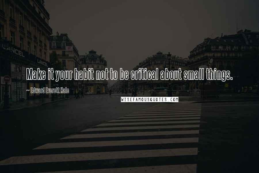 Edward Everett Hale Quotes: Make it your habit not to be critical about small things.