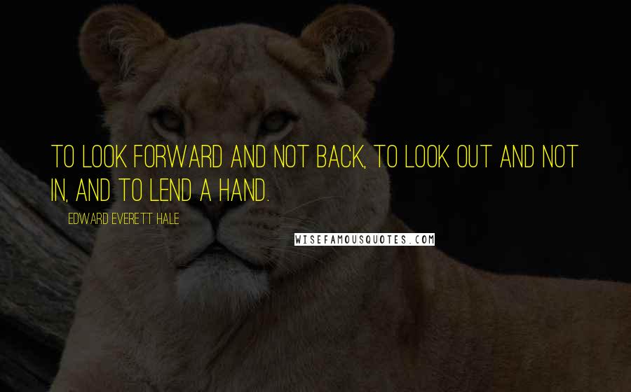 Edward Everett Hale Quotes: To look forward and not back, To look out and not in, and To lend a hand.