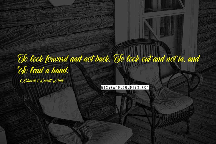 Edward Everett Hale Quotes: To look forward and not back, To look out and not in, and To lend a hand.